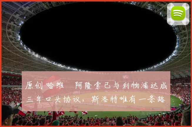 原创 哈维・阿隆索已与利物浦达成三年口头协议，斯洛特唯有一条路可 “翻盘”