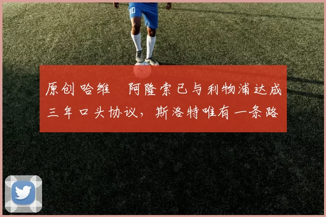 原创 哈维・阿隆索已与利物浦达成三年口头协议，斯洛特唯有一条路可 “翻盘”