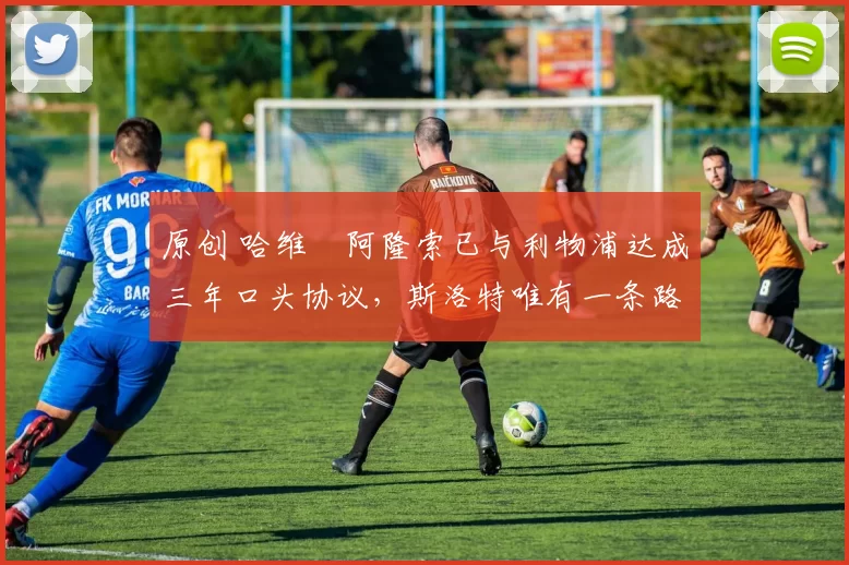 原创 哈维・阿隆索已与利物浦达成三年口头协议,斯洛特唯有一条路可 “翻盘”