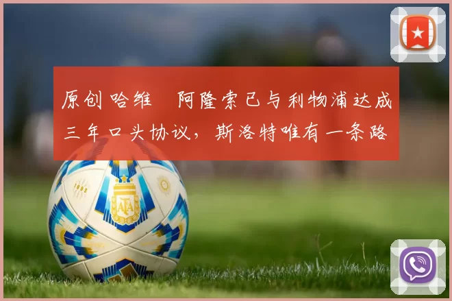 原创 哈维・阿隆索已与利物浦达成三年口头协议，斯洛特唯有一条路可 “翻盘”