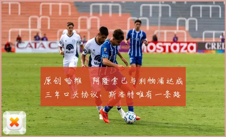 原创 哈维・阿隆索已与利物浦达成三年口头协议，斯洛特唯有一条路可 “翻盘”