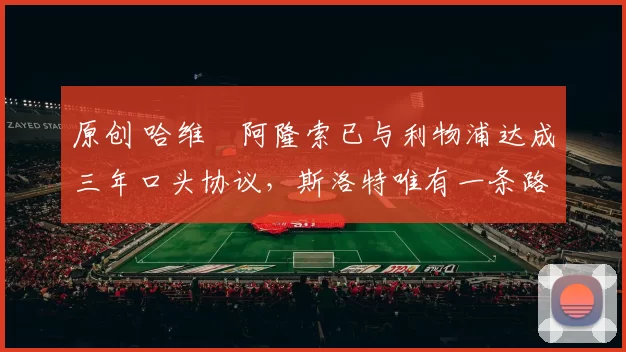 原创 哈维・阿隆索已与利物浦达成三年口头协议，斯洛特唯有一条路可 “翻盘”