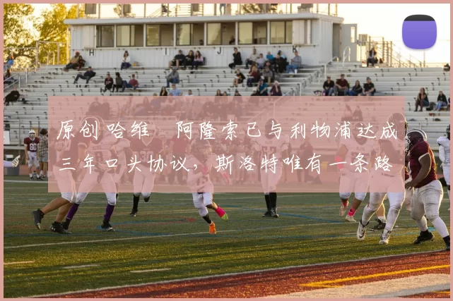 原创 哈维・阿隆索已与利物浦达成三年口头协议，斯洛特唯有一条路可 “翻盘”