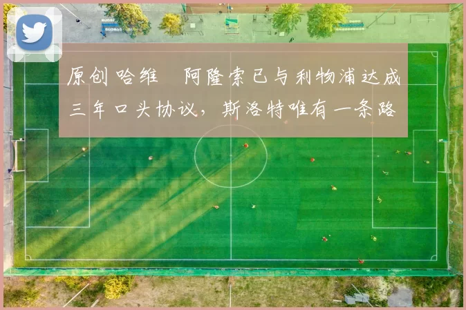 原创 哈维・阿隆索已与利物浦达成三年口头协议，斯洛特唯有一条路可 “翻盘”