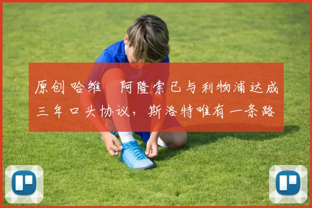 原创 哈维・阿隆索已与利物浦达成三年口头协议，斯洛特唯有一条路可 “翻盘”