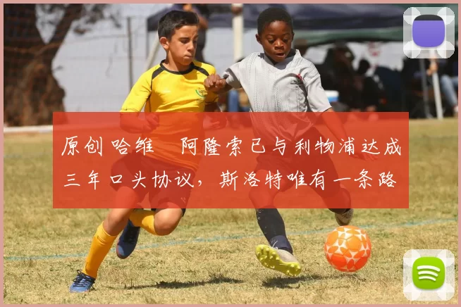 原创 哈维・阿隆索已与利物浦达成三年口头协议，斯洛特唯有一条路可 “翻盘”