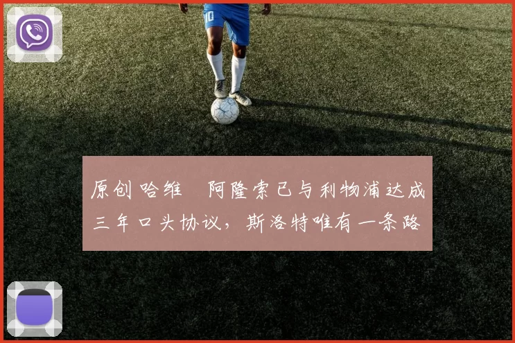 原创 哈维・阿隆索已与利物浦达成三年口头协议，斯洛特唯有一条路可 “翻盘”