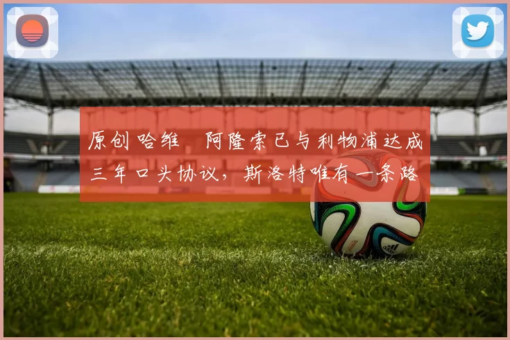 原创 哈维・阿隆索已与利物浦达成三年口头协议，斯洛特唯有一条路可 “翻盘”