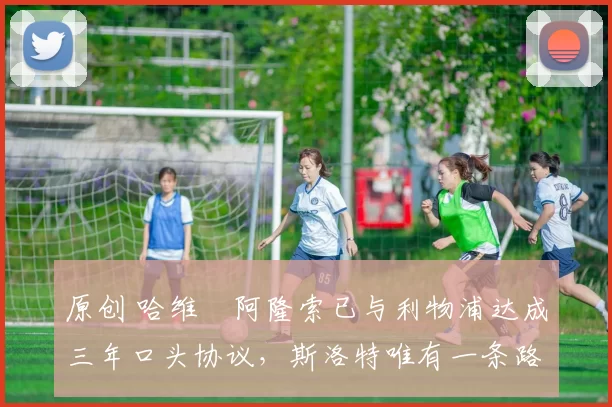 原创 哈维・阿隆索已与利物浦达成三年口头协议，斯洛特唯有一条路可 “翻盘”