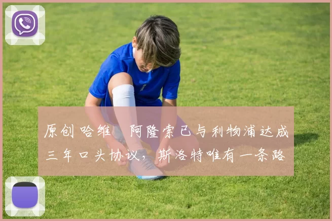 原创 哈维・阿隆索已与利物浦达成三年口头协议，斯洛特唯有一条路可 “翻盘”