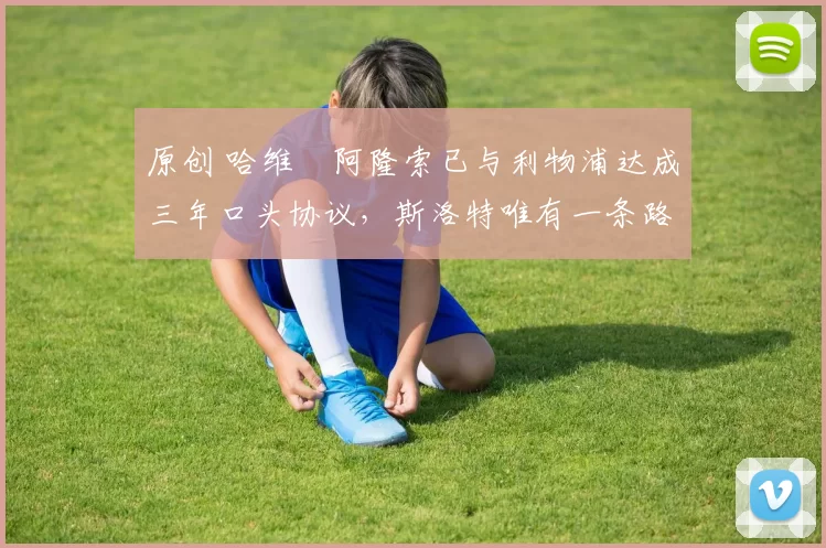 原创 哈维・阿隆索已与利物浦达成三年口头协议，斯洛特唯有一条路可 “翻盘”