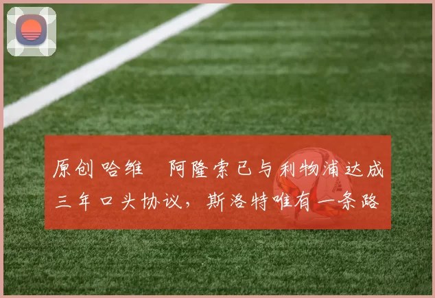 原创 哈维・阿隆索已与利物浦达成三年口头协议，斯洛特唯有一条路可 “翻盘”