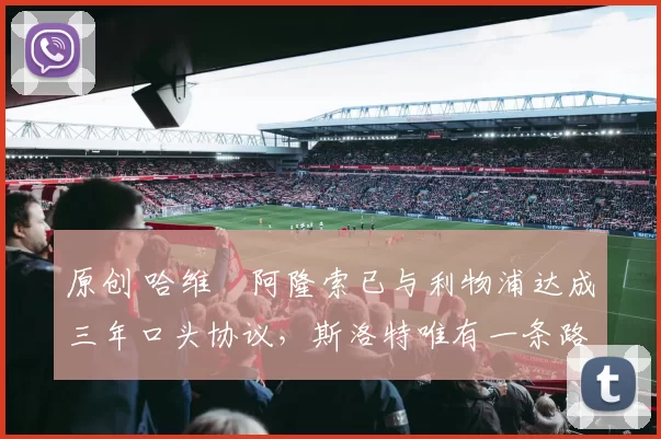 原创 哈维・阿隆索已与利物浦达成三年口头协议，斯洛特唯有一条路可 “翻盘”