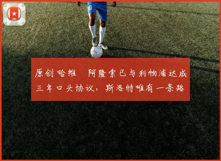 原创 哈维・阿隆索已与利物浦达成三年口头协议，斯洛特唯有一条路可 “翻盘”