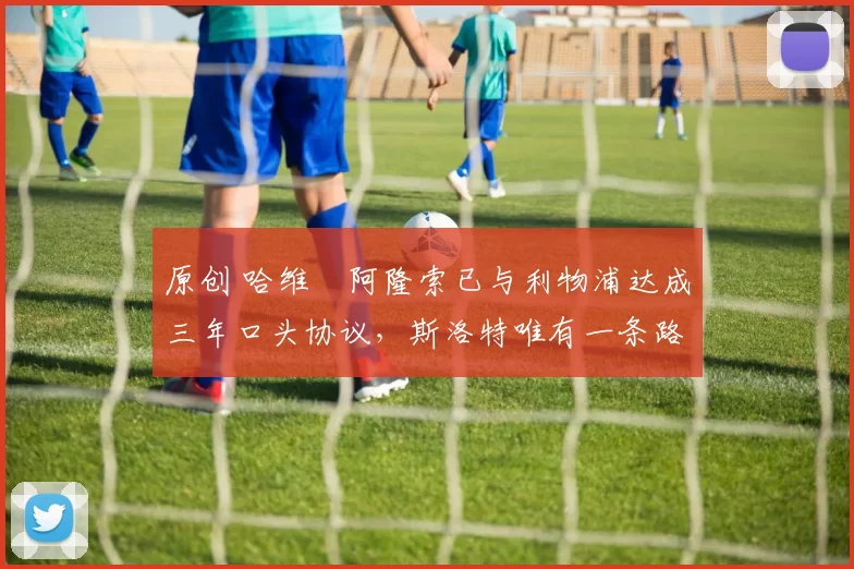 原创 哈维・阿隆索已与利物浦达成三年口头协议，斯洛特唯有一条路可 “翻盘”