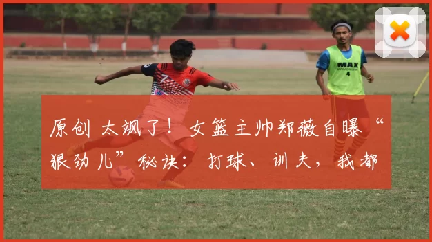 原创 太飒了！女篮主帅郑薇自曝“狠劲儿”秘诀：打球、训夫，我都是冠军