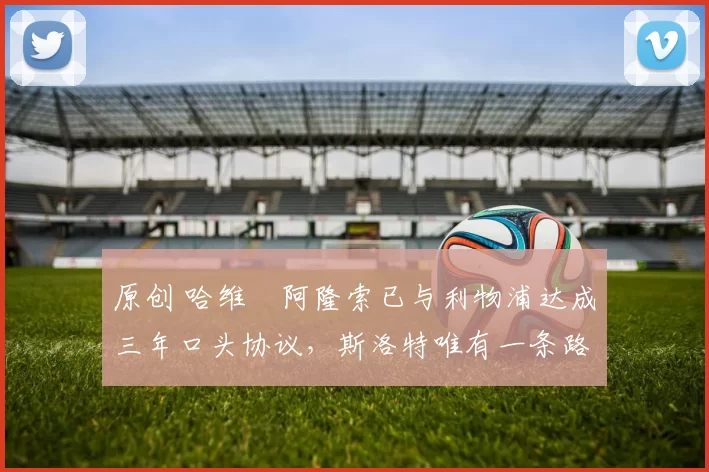 原创 哈维・阿隆索已与利物浦达成三年口头协议，斯洛特唯有一条路可 “翻盘”