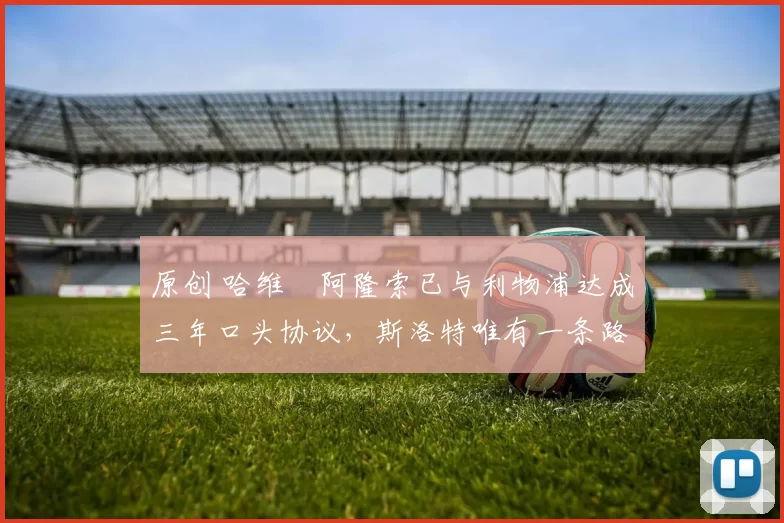 原创 哈维・阿隆索已与利物浦达成三年口头协议，斯洛特唯有一条路可 “翻盘”