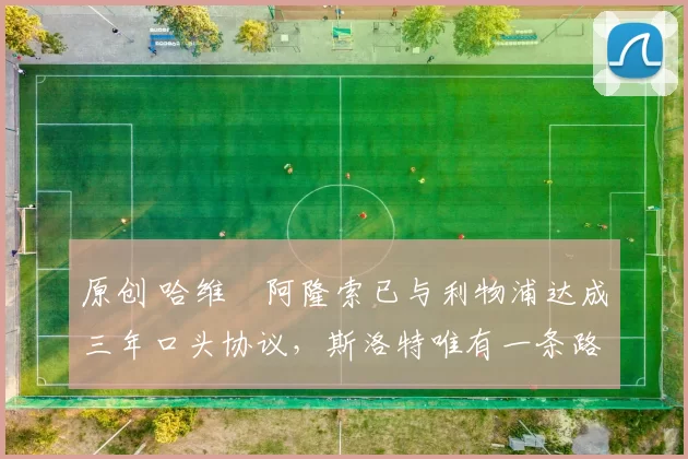 原创 哈维・阿隆索已与利物浦达成三年口头协议，斯洛特唯有一条路可 “翻盘”