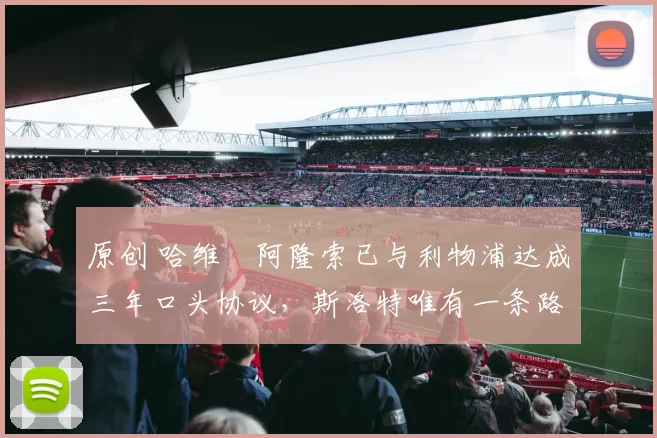 原创 哈维・阿隆索已与利物浦达成三年口头协议，斯洛特唯有一条路可 “翻盘”