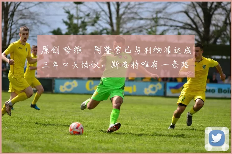 原创 哈维・阿隆索已与利物浦达成三年口头协议，斯洛特唯有一条路可 “翻盘”