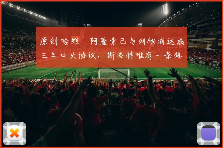 原创 哈维・阿隆索已与利物浦达成三年口头协议，斯洛特唯有一条路可 “翻盘”