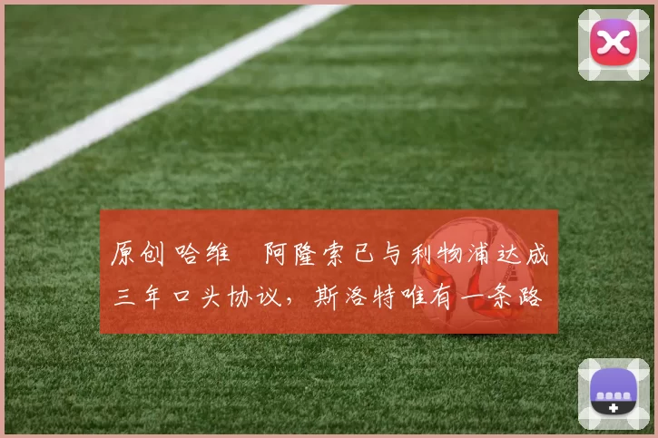 原创 哈维・阿隆索已与利物浦达成三年口头协议，斯洛特唯有一条路可 “翻盘”