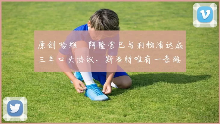 原创 哈维・阿隆索已与利物浦达成三年口头协议，斯洛特唯有一条路可 “翻盘”