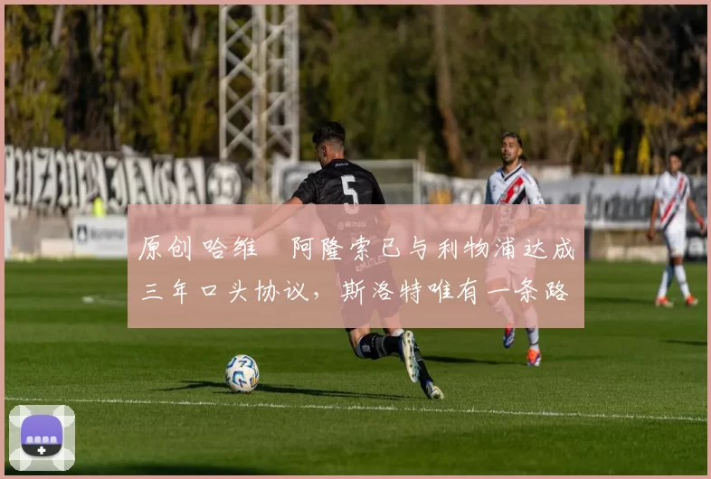 原创 哈维・阿隆索已与利物浦达成三年口头协议，斯洛特唯有一条路可 “翻盘”