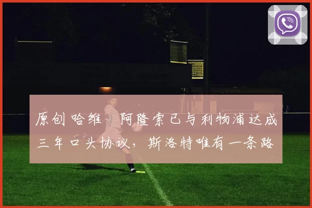 原创 哈维・阿隆索已与利物浦达成三年口头协议，斯洛特唯有一条路可 “翻盘”