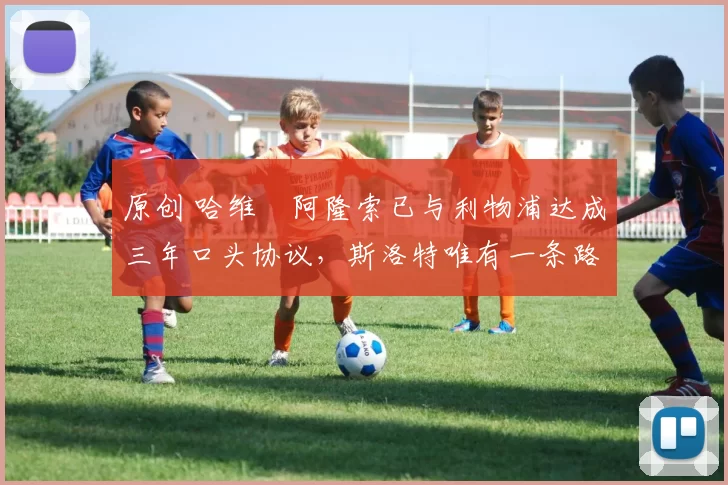 原创 哈维・阿隆索已与利物浦达成三年口头协议，斯洛特唯有一条路可 “翻盘”