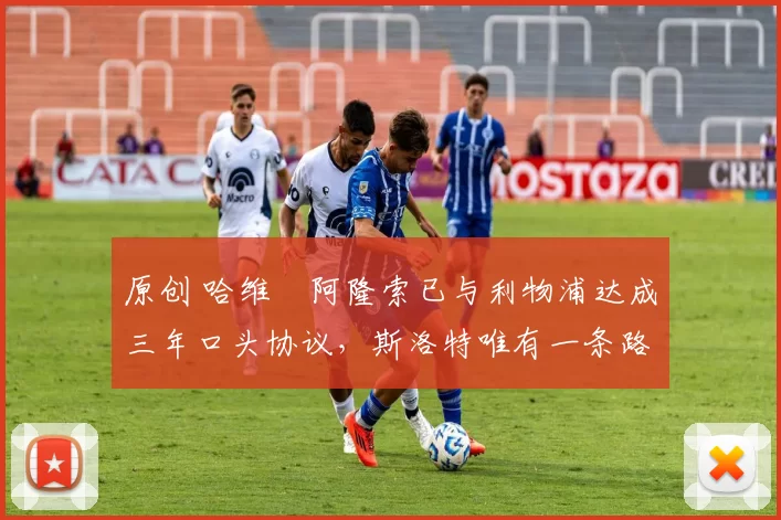 原创 哈维・阿隆索已与利物浦达成三年口头协议，斯洛特唯有一条路可 “翻盘”