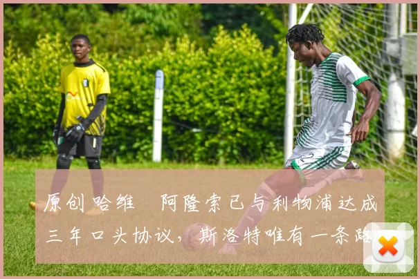 原创 哈维・阿隆索已与利物浦达成三年口头协议，斯洛特唯有一条路可 “翻盘”