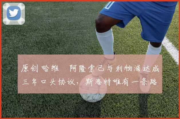 原创 哈维・阿隆索已与利物浦达成三年口头协议，斯洛特唯有一条路可 “翻盘”