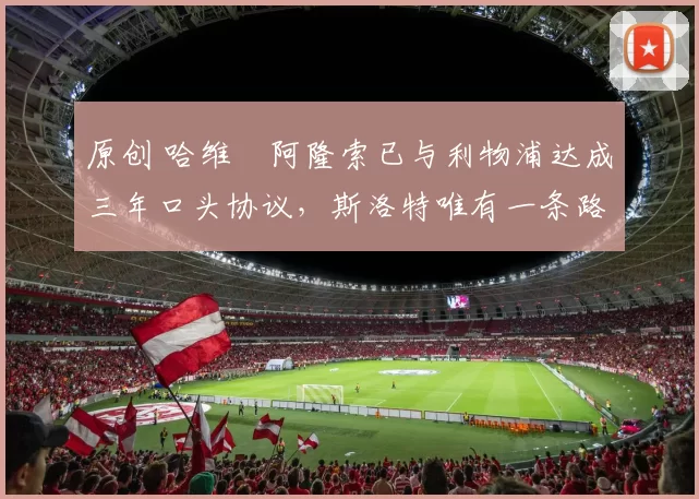 原创 哈维・阿隆索已与利物浦达成三年口头协议，斯洛特唯有一条路可 “翻盘”