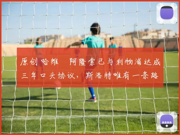 原创 哈维・阿隆索已与利物浦达成三年口头协议，斯洛特唯有一条路可 “翻盘”