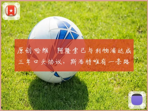 原创 哈维・阿隆索已与利物浦达成三年口头协议，斯洛特唯有一条路可 “翻盘”