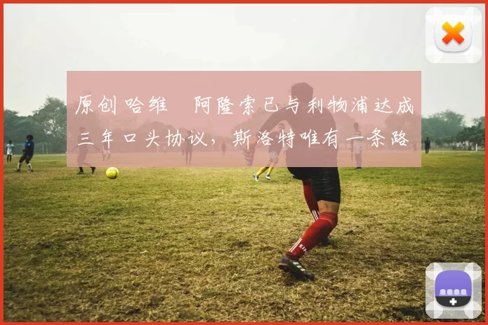 原创 哈维・阿隆索已与利物浦达成三年口头协议，斯洛特唯有一条路可 “翻盘”