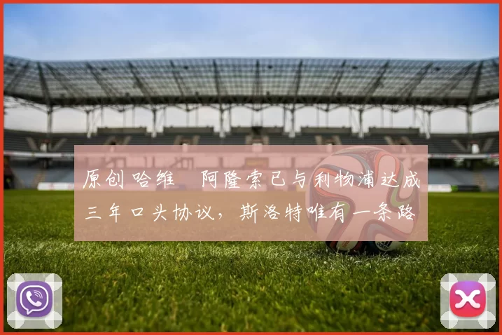 原创 哈维・阿隆索已与利物浦达成三年口头协议，斯洛特唯有一条路可 “翻盘”