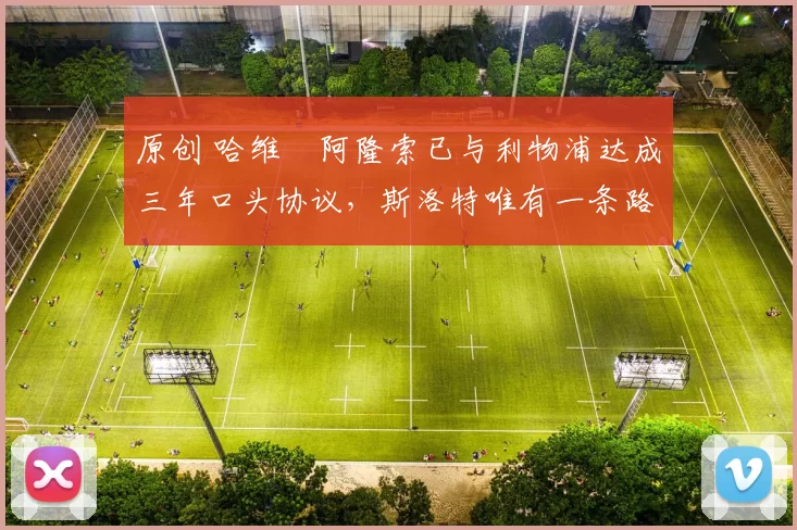 原创 哈维・阿隆索已与利物浦达成三年口头协议，斯洛特唯有一条路可 “翻盘”