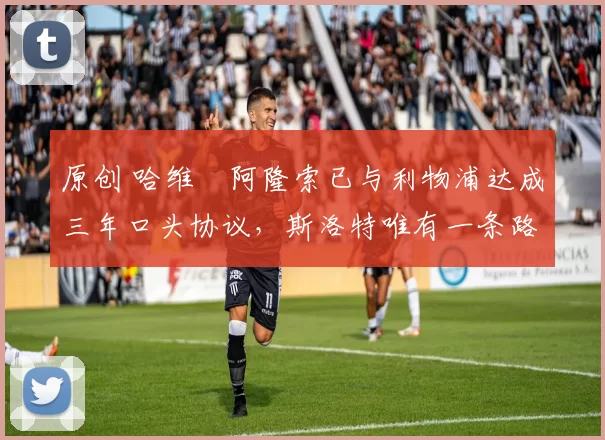 原创 哈维・阿隆索已与利物浦达成三年口头协议，斯洛特唯有一条路可 “翻盘”