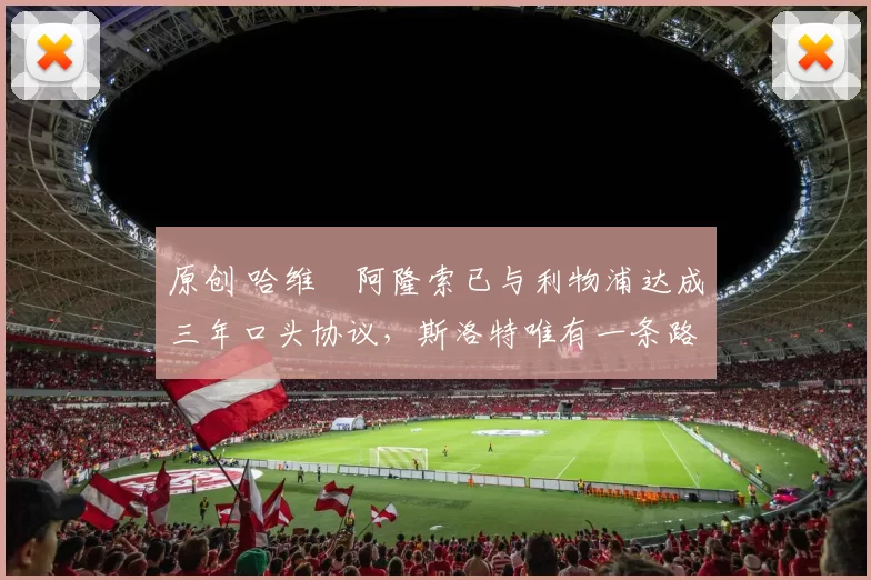 原创 哈维・阿隆索已与利物浦达成三年口头协议，斯洛特唯有一条路可 “翻盘”