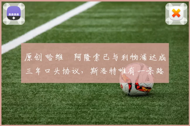 原创 哈维・阿隆索已与利物浦达成三年口头协议，斯洛特唯有一条路可 “翻盘”