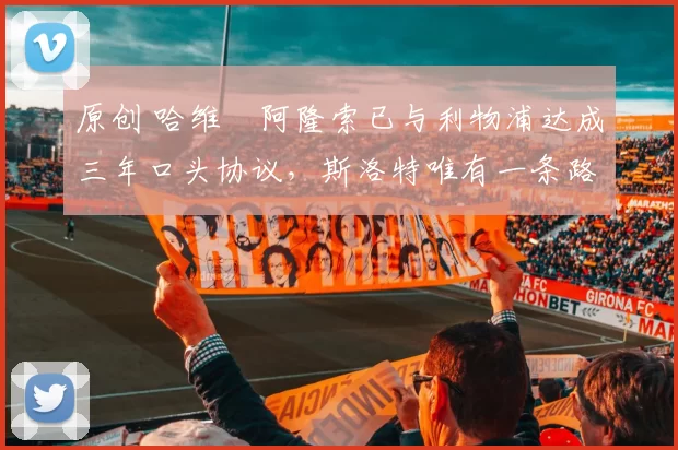 原创 哈维・阿隆索已与利物浦达成三年口头协议，斯洛特唯有一条路可 “翻盘”