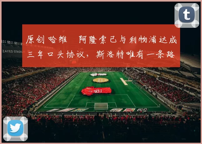 原创 哈维・阿隆索已与利物浦达成三年口头协议，斯洛特唯有一条路可 “翻盘”