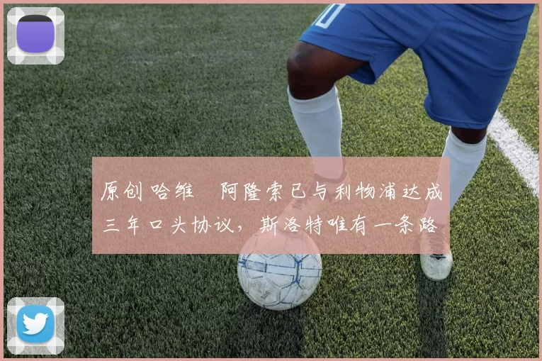 原创 哈维・阿隆索已与利物浦达成三年口头协议，斯洛特唯有一条路可 “翻盘”