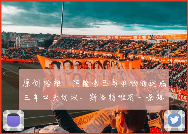 原创 哈维・阿隆索已与利物浦达成三年口头协议，斯洛特唯有一条路可 “翻盘”