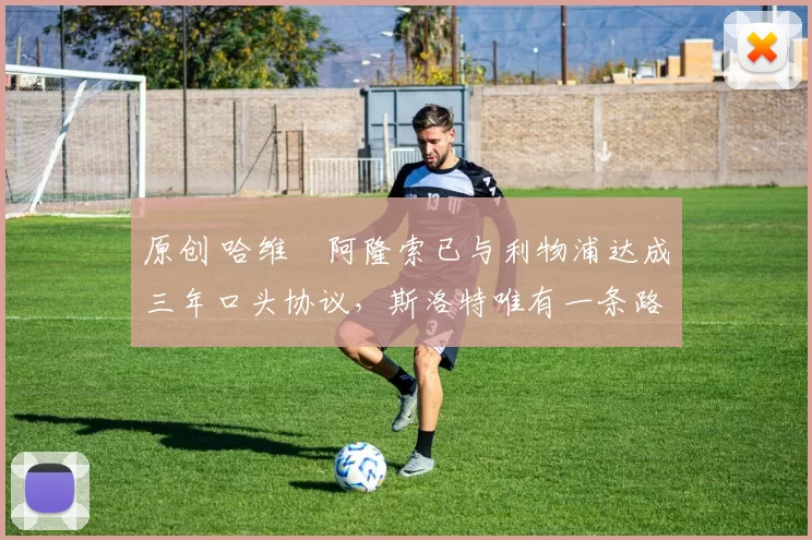 原创 哈维・阿隆索已与利物浦达成三年口头协议，斯洛特唯有一条路可 “翻盘”