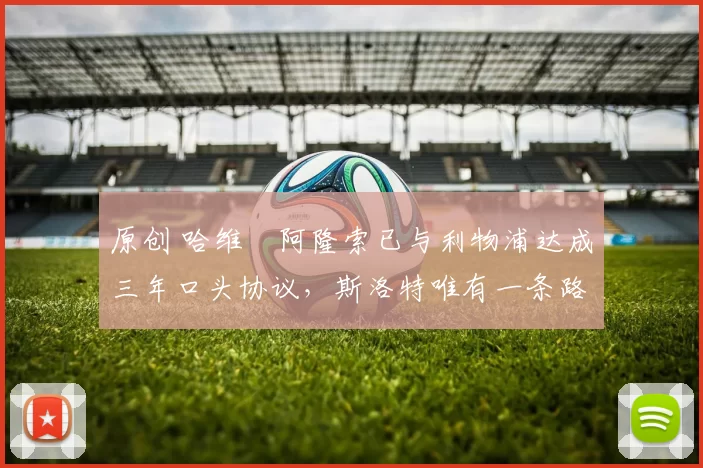 原创 哈维・阿隆索已与利物浦达成三年口头协议，斯洛特唯有一条路可 “翻盘”