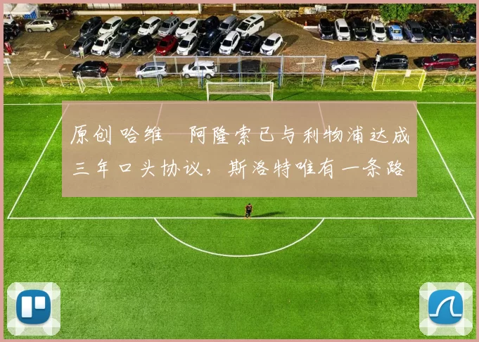 原创 哈维・阿隆索已与利物浦达成三年口头协议，斯洛特唯有一条路可 “翻盘”